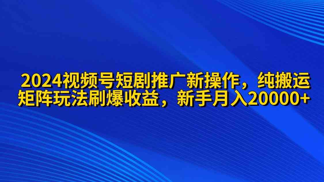 （9916期）2024视频号短剧推广新操作 纯搬运+矩阵连爆打法刷爆流量分成 小白月入20000-热爱者网创