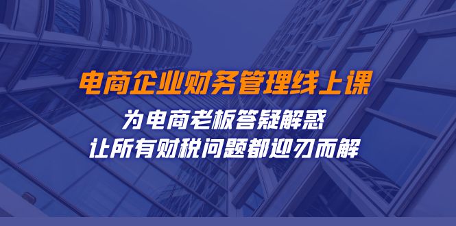 电商企业-财务管理线上课：为电商老板答疑解惑-让所有财税问题都迎刃而解-热爱者网创