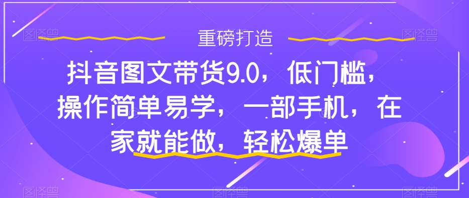 抖音图文带货9.0，低门槛，操作简单易学，一部手机，在家就能做，轻松爆单-热爱者网创