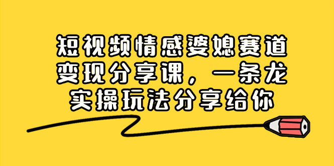 短视频情感婆媳赛道变现分享课，一条龙实操玩法分享给你-热爱者网创