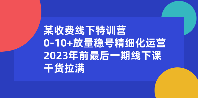 某收费线下特训营：0-10+放量稳号精细化运营，2023年前最后一期线下课-热爱者网创