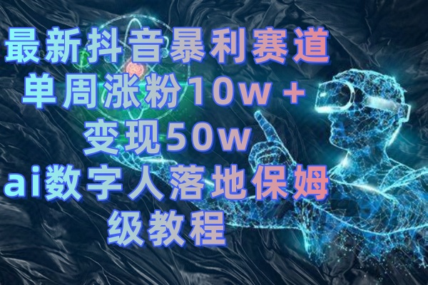 最新抖音暴利赛道，单周涨粉10w＋变现50w的ai数字人落地保姆级教程-热爱者网创