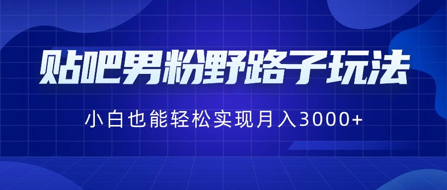 贴吧男粉野路子玩法，小白也能轻松实现月入3000+-热爱者网创