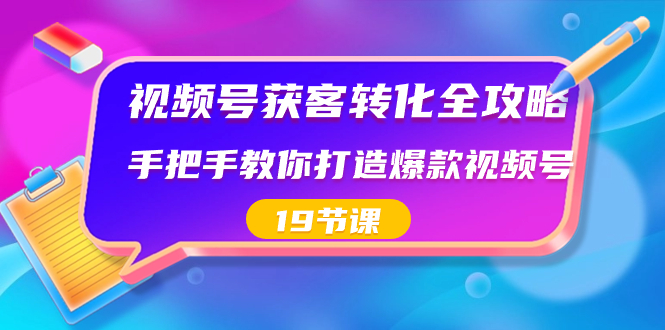 视频号-获客转化全攻略，手把手教你打造爆款视频号（19节课）-热爱者网创