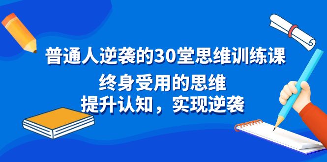 普通人逆袭的30堂思维训练课，终身受用的思维，提升认知，实现逆袭-热爱者网创