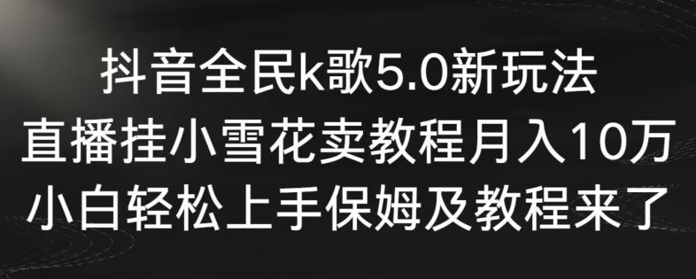 抖音全民k歌5.0新玩法，直播挂小雪花卖教程月入10万，小白轻松上手，保姆及教程来了-热爱者网创