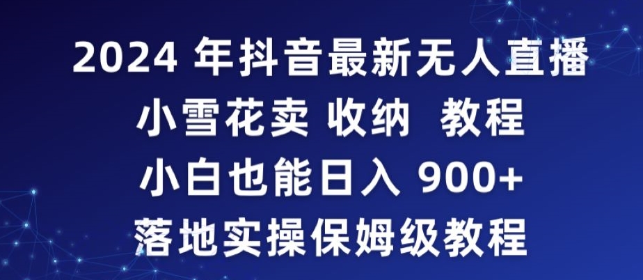 2024年抖音最新无人直播小雪花卖收纳教程，小白也能日入900+落地实操保姆级教程-热爱者网创