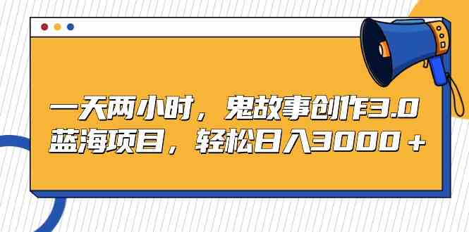 （9198期）一天两小时，鬼故事创作3.0，蓝海项目，轻松日入3000＋-热爱者网创