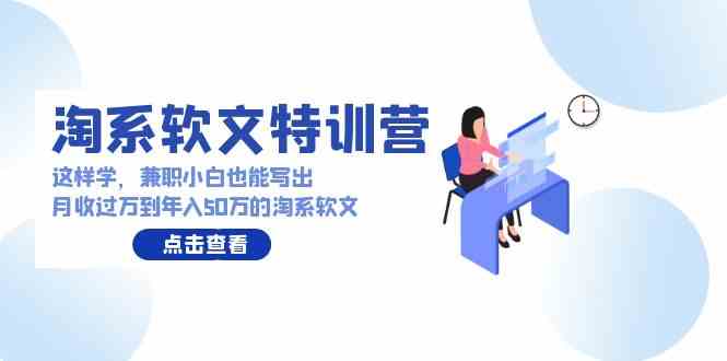 （9588期）淘系软文特训营：这样学，兼职小白也能写出月收过万到年入50万的淘系软文-热爱者网创