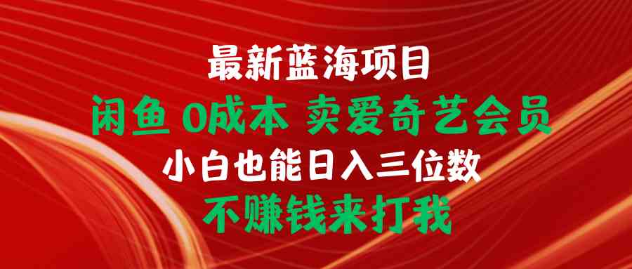 （10117期）最新蓝海项目 闲鱼0成本 卖爱奇艺会员 小白也能入三位数 不赚钱来打我-热爱者网创