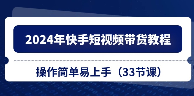 （10834期）2024年快手短视频带货教程，操作简单易上手（33节课）-热爱者网创