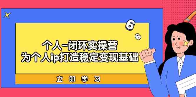 （9331期）个人-闭环实操营：为个人ip打造稳定变现基础，从价值定位/爆款打造/产品…-热爱者网创