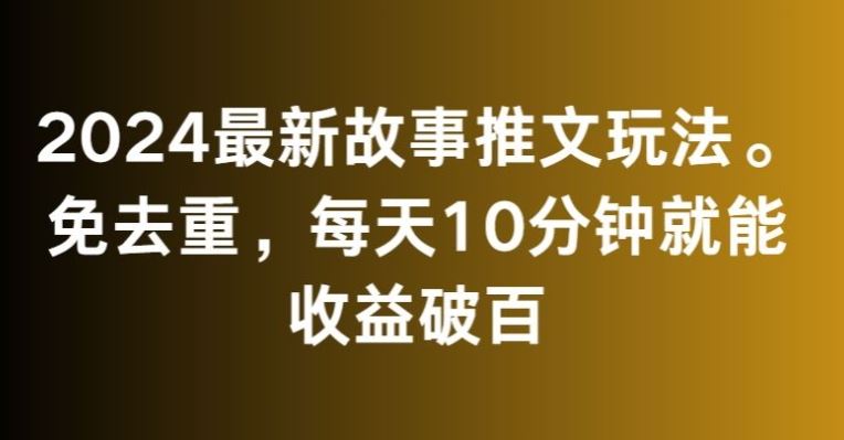 2024最新故事推文玩法，免去重，每天10分钟就能收益破百【揭秘】-热爱者网创