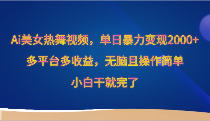 Ai美女热舞视频，单日暴力变现2000+，多平台多收益，无脑且操作简单，小白干就完了-热爱者网创