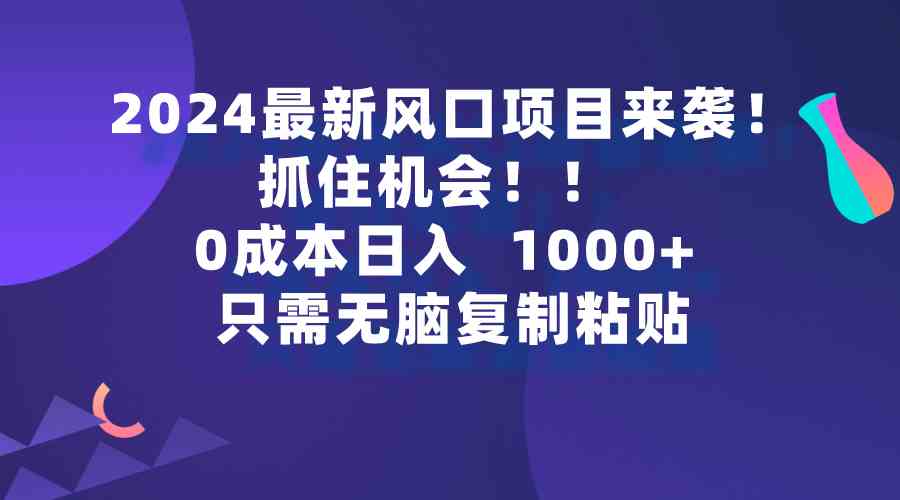 （9899期）2024最新风口项目来袭，抓住机会，0成本一部手机日入1000+，只需无脑复…-热爱者网创