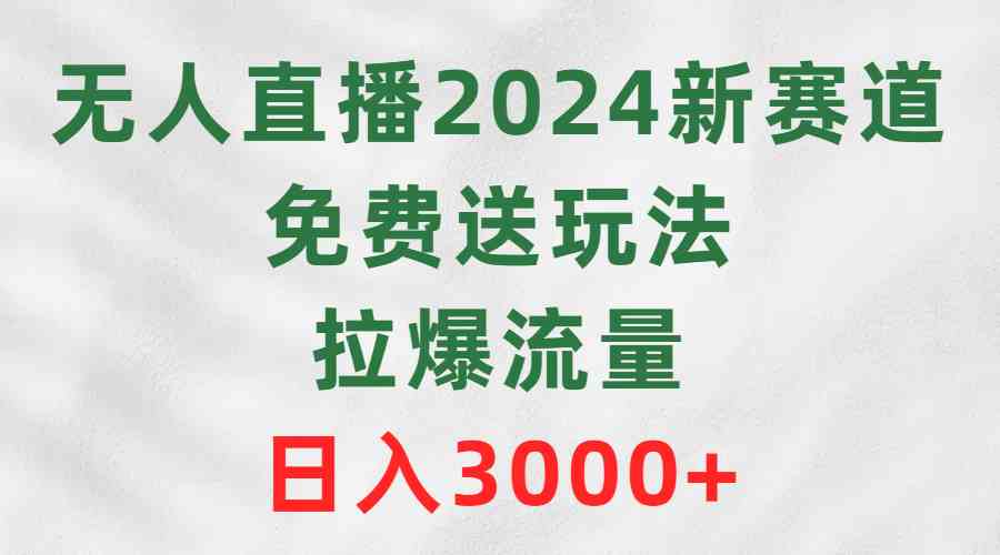 （9496期）无人直播2024新赛道，免费送玩法，拉爆流量，日入3000+-热爱者网创