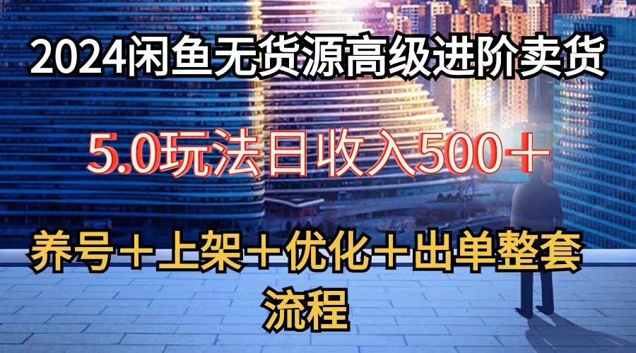 2024闲鱼无货源高级进阶卖货5.0，养号＋选品＋上架＋优化＋出单整套流程-热爱者网创