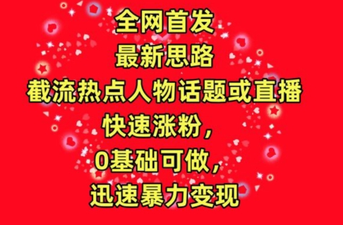 全网首发，截流热点人物话题或直播，快速涨粉，0基础可做，迅速暴力变现-热爱者网创