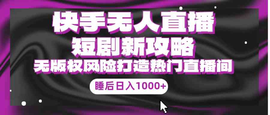 （9918期）快手无人直播短剧新攻略，合规无版权风险，打造热门直播间，睡后日入1000+-热爱者网创