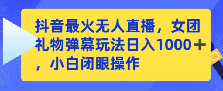 抖音最火无人直播，女团礼物弹幕玩法，日赚一千＋，小白闭眼操作-热爱者网创