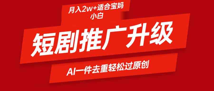 （9652期）短剧推广升级新玩法，AI一键二创去重，轻松月入2w+-热爱者网创