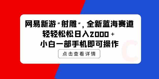 （9936期）网易新游 射雕 全新蓝海赛道，轻松日入2000＋小白一部手机即可操作-热爱者网创