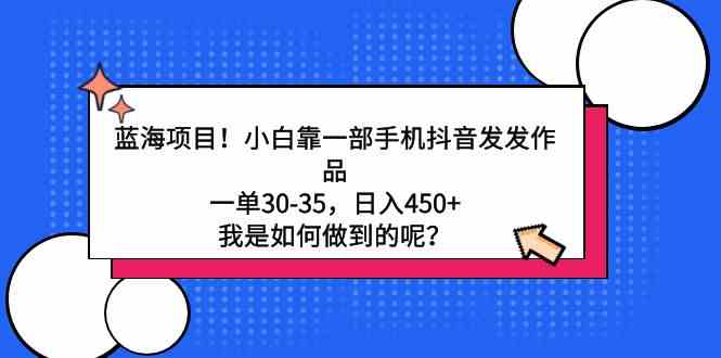 （9182期）蓝海项目！小白靠一部手机抖音发发作品，一单30-35，日入450+，我是如何…-热爱者网创