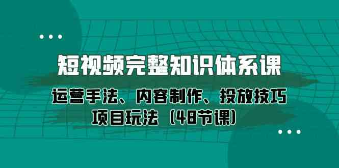 （10095期）短视频-完整知识体系课，运营手法、内容制作、投放技巧项目玩法（48节课）-热爱者网创