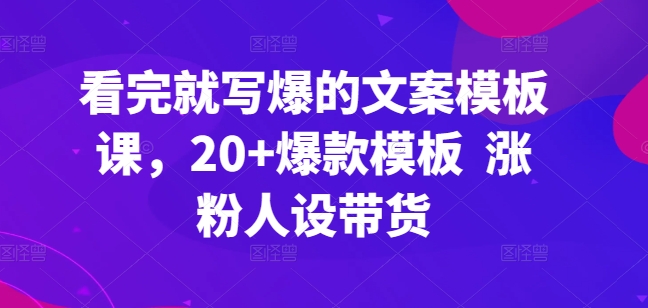 看完就写爆的文案模板课，20+爆款模板  涨粉人设带货-热爱者网创