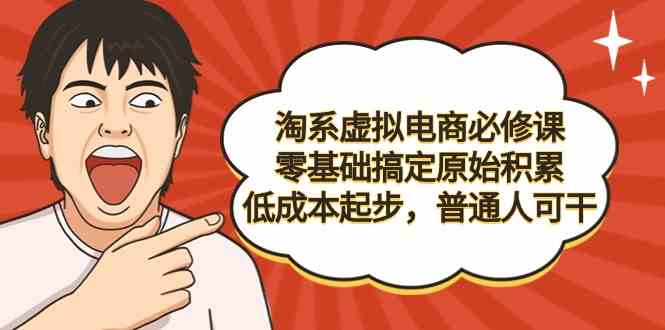 （9154期）淘系虚拟电商必修课，零基础搞定原始积累，低成本起步，普通人可干-热爱者网创