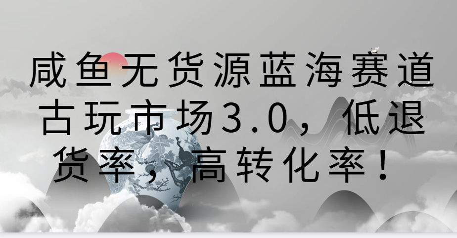 咸鱼无货源蓝海赛道古玩市场3.0，低退货率，高转化率！-热爱者网创