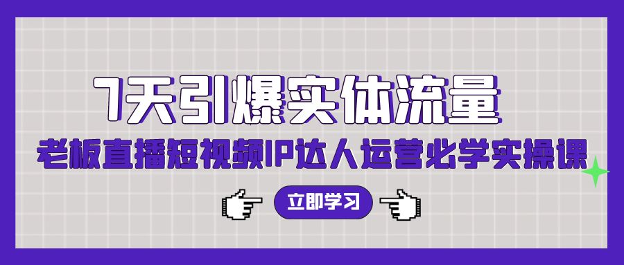 7天引爆实体流量，老板直播短视频IP达人运营必学实操课-热爱者网创