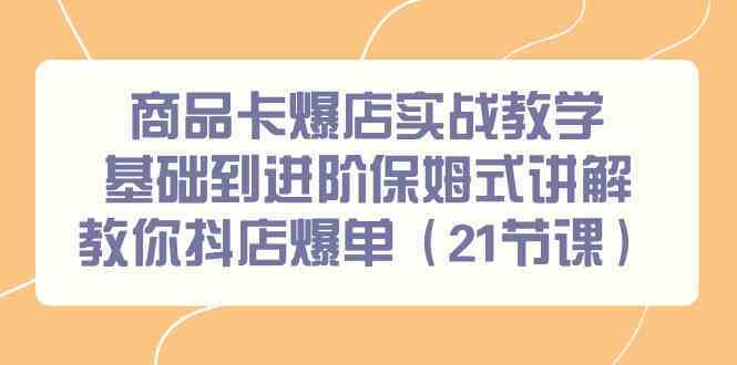 商品卡爆店实战教学，基础到进阶保姆式讲解教你抖店爆单（21节课）-热爱者网创