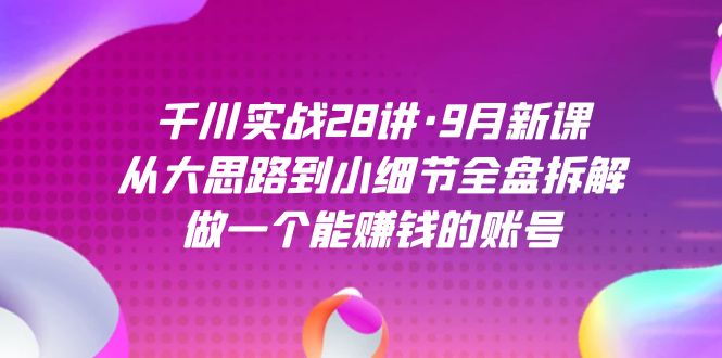 千川实战28讲·9月新课：从大思路到小细节全盘拆解，做一个能赚钱的账号-热爱者网创