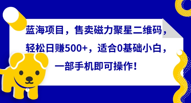 蓝海项目，售卖磁力聚星二维码，轻松日赚500+，适合0基础小白，一部手机即可操作-热爱者网创