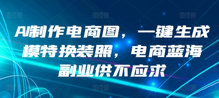 AI制作电商图，一键生成模特换装照，电商蓝海副业供不应求-热爱者网创