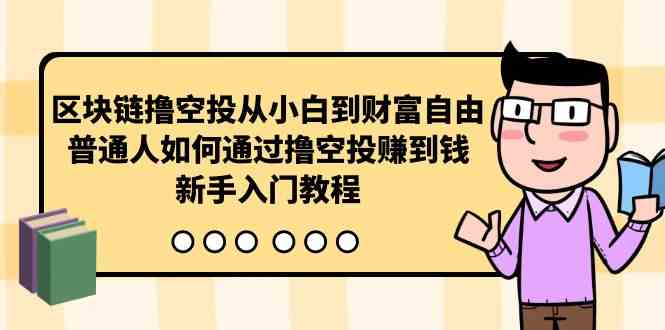 （10098期）区块链撸空投从小白到财富自由，普通人如何通过撸空投赚钱，新手入门教程-热爱者网创