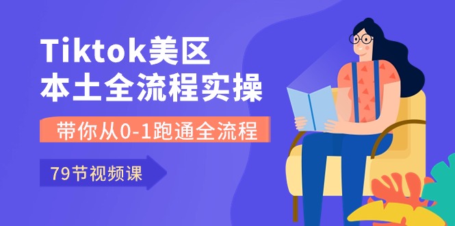 Tiktok-美区本土全流程实操课，带你从0-1跑通全流程（79节课）-热爱者网创