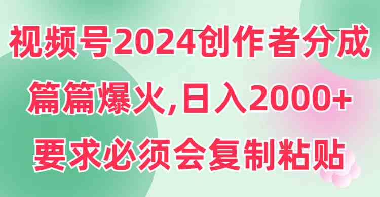 （9292期）视频号2024创作者分成，片片爆火，要求必须会复制粘贴，日入2000+-热爱者网创