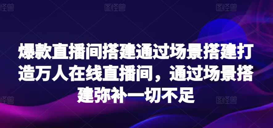 爆款直播间搭建通过场景搭建打造万人在线直播间，通过场景搭建弥补一切不足-热爱者网创