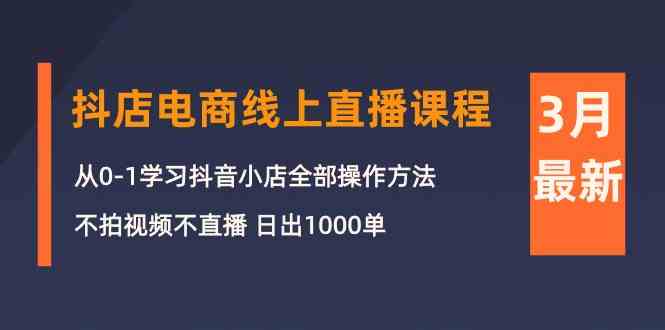 3月抖店电商线上直播课程：从0-1学习抖音小店，不拍视频不直播 日出1000单-热爱者网创