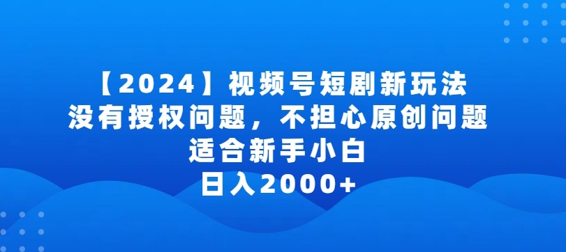 2024视频号短剧玩法，没有授权问题，不担心原创问题，适合新手小白，日入2000+-热爱者网创