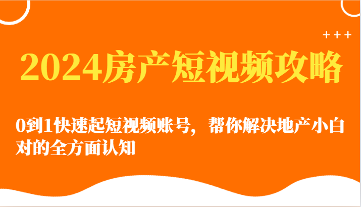 2024房产短视频攻略-0到1快速起短视频账号，帮你解决地产小白对的全方面认知-热爱者网创