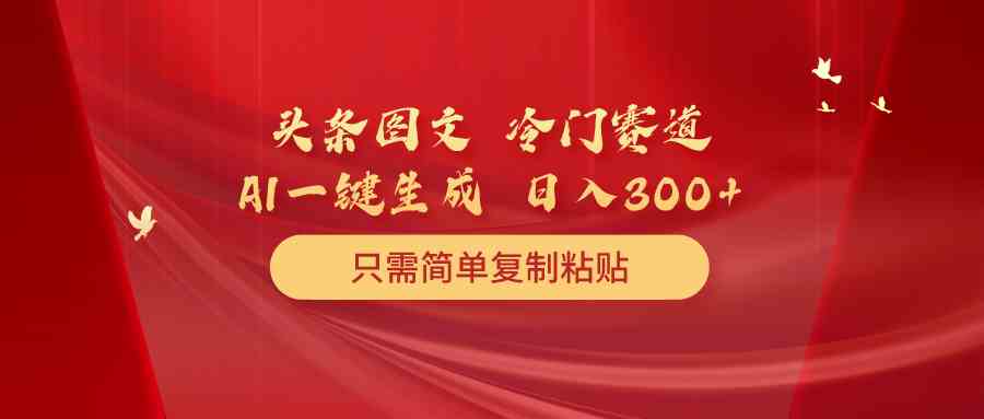 （10039期）头条图文 冷门赛道 只需简单复制粘贴 几分钟一条作品 日入300+-热爱者网创