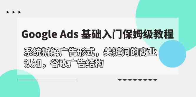 （10018期）Google Ads 基础入门，系统拆解广告形式/关键词的商业认知/谷歌广告结构-热爱者网创