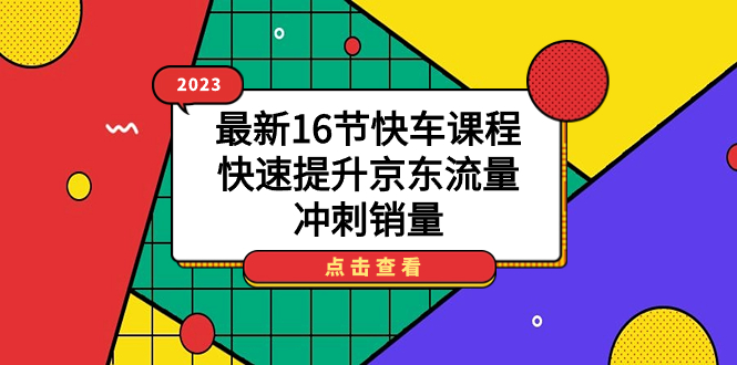 2023最新16节快车课程，快速提升京东流量，冲刺销量-热爱者网创