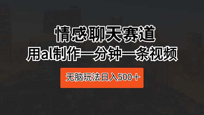 （10254期）情感聊天赛道 用al制作一分钟一条视频 无脑玩法日入500＋-热爱者网创