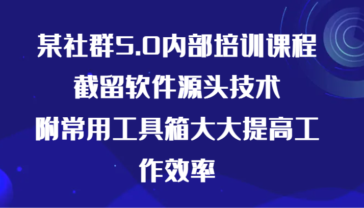 某社群5.0内部培训课程，截留软件源头技术，附常用工具箱大大提高工作效率-热爱者网创