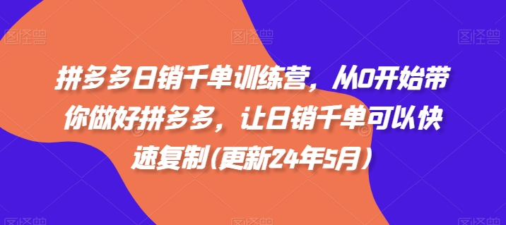 拼多多日销千单训练营，从0开始带你做好拼多多，让日销千单可以快速复制(更新24年5月)-热爱者网创