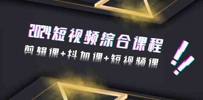 （9256期）2024短视频综合课程，剪辑课+抖加课+短视频课（48节）-热爱者网创